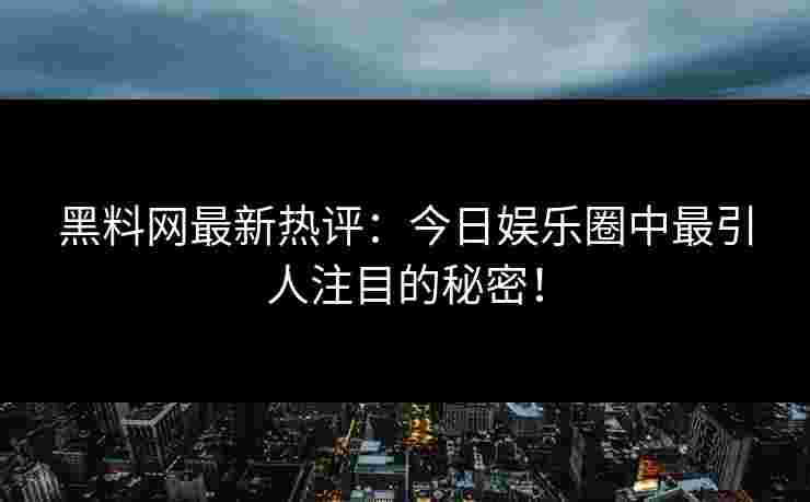 黑料网最新热评：今日娱乐圈中最引人注目的秘密！
