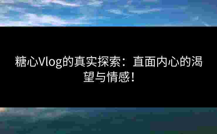 糖心Vlog的真实探索：直面内心的渴望与情感！